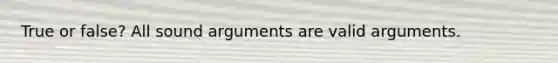 True or false? All sound arguments are valid arguments.