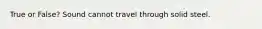 True or False? Sound cannot travel through solid steel.