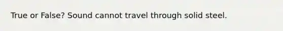 True or False? Sound cannot travel through solid steel.