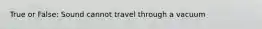 True or False: Sound cannot travel through a vacuum