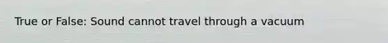 True or False: Sound cannot travel through a vacuum