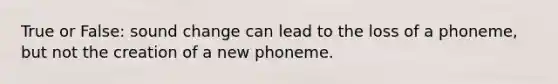 True or False: sound change can lead to the loss of a phoneme, but not the creation of a new phoneme.