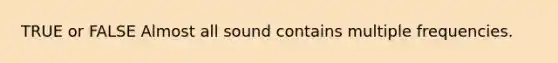 TRUE or FALSE Almost all sound contains multiple frequencies.