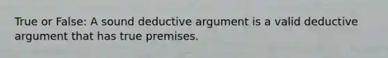 True or False: A sound deductive argument is a valid deductive argument that has true premises.