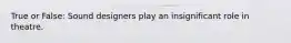 True or False: Sound designers play an insignificant role in theatre.