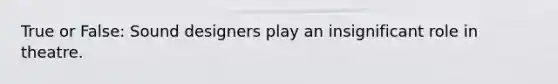 True or False: Sound designers play an insignificant role in theatre.