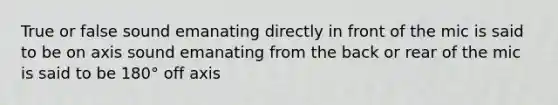 True or false sound emanating directly in front of the mic is said to be on axis sound emanating from the back or rear of the mic is said to be 180° off axis