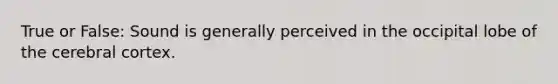 True or False: Sound is generally perceived in the occipital lobe of the cerebral cortex.