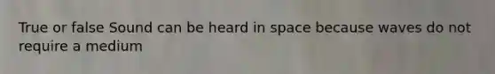 True or false Sound can be heard in space because waves do not require a medium