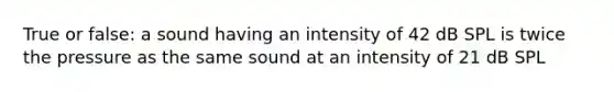 True or false: a sound having an intensity of 42 dB SPL is twice the pressure as the same sound at an intensity of 21 dB SPL