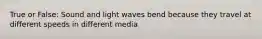 True or False: Sound and light waves bend because they travel at different speeds in different media