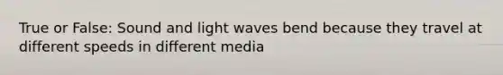 True or False: Sound and light waves bend because they travel at different speeds in different media