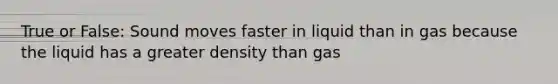 True or False: Sound moves faster in liquid than in gas because the liquid has a greater density than gas