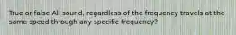 True or false All sound, regardless of the frequency travels at the same speed through any specific frequency?