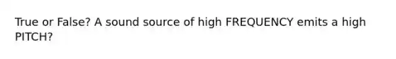 True or False? A sound source of high FREQUENCY emits a high PITCH?