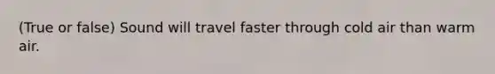 (True or false) Sound will travel faster through cold air than warm air.