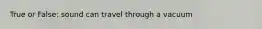 True or False: sound can travel through a vacuum