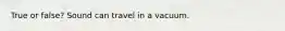 True or false? Sound can travel in a vacuum.