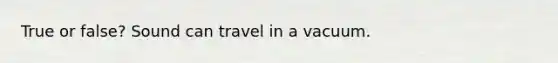 True or false? Sound can travel in a vacuum.