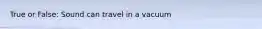 True or False: Sound can travel in a vacuum