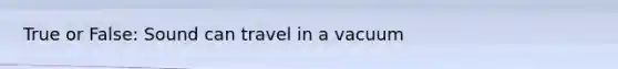 True or False: Sound can travel in a vacuum