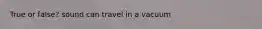 True or false? sound can travel in a vacuum