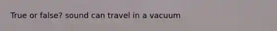 True or false? sound can travel in a vacuum