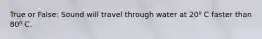 True or False: Sound will travel through water at 20⁰ C faster than 80⁰ C.