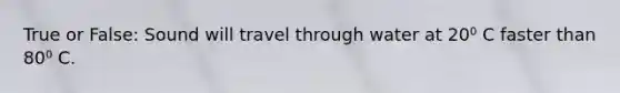 True or False: Sound will travel through water at 20⁰ C faster than 80⁰ C.