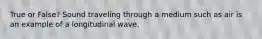 True or False? Sound traveling through a medium such as air is an example of a longitudinal wave.