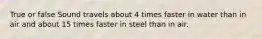 True or false Sound travels about 4 times faster in water than in air and about 15 times faster in steel than in air.