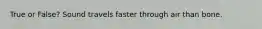 True or False? Sound travels faster through air than bone.