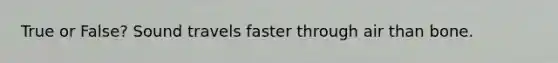 True or False? Sound travels faster through air than bone.