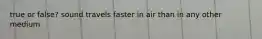 true or false? sound travels faster in air than in any other medium