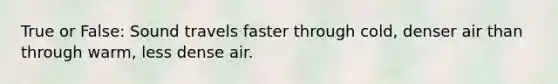 True or False: Sound travels faster through cold, denser air than through warm, less dense air.