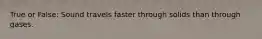 True or False: Sound travels faster through solids than through gases.