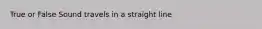 True or False Sound travels in a straight line