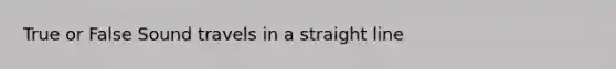 True or False Sound travels in a straight line