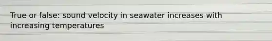 True or false: sound velocity in seawater increases with increasing temperatures