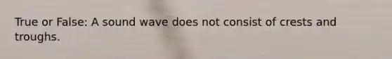 True or False: A sound wave does not consist of crests and troughs.