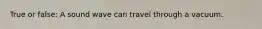 True or false: A sound wave can travel through a vacuum.