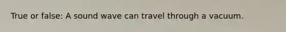 True or false: A sound wave can travel through a vacuum.