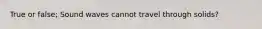 True or false; Sound waves cannot travel through solids?
