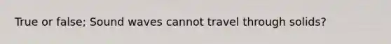 True or false; Sound waves cannot travel through solids?