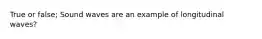True or false; Sound waves are an example of longitudinal waves?