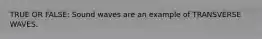 TRUE OR FALSE: Sound waves are an example of TRANSVERSE WAVES.