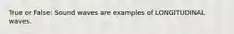 True or False: Sound waves are examples of LONGITUDINAL waves.