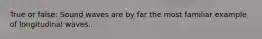 True or false: Sound waves are by far the most familiar example of longitudinal waves.