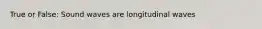 True or False: Sound waves are longitudinal waves