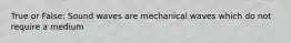 True or False: Sound waves are mechanical waves which do not require a medium